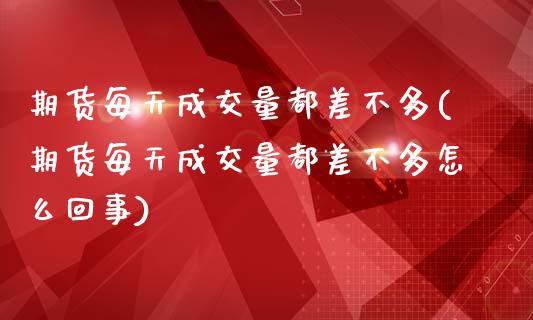 期货每天成交量都差不多(期货每天成交量都差不多怎么回事)_https://www.zztgc.com_原油期货_第1张