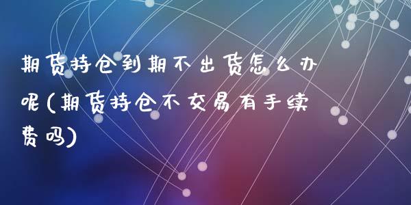 期货持仓到期不出货怎么办呢(期货持仓不交易有手续费吗)_https://www.zztgc.com_期货入门_第1张