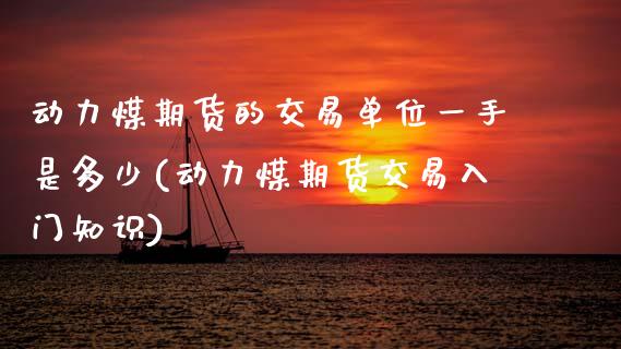 动力煤期货的交易单位一手是多少(动力煤期货交易入门知识)_https://www.zztgc.com_期货直播_第1张