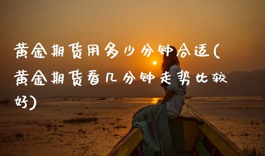 黄金期货用多少分钟合适(黄金期货看几分钟走势比较好)_https://www.zztgc.com_期货直播_第1张