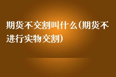 期货不交割叫什么(期货不进行实物交割)_https://www.zztgc.com_期货直播_第1张