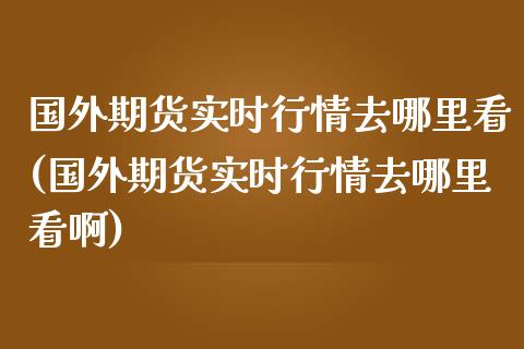 国外期货实时行情去哪里看(国外期货实时行情去哪里看啊)_https://www.zztgc.com_黄金期货_第1张