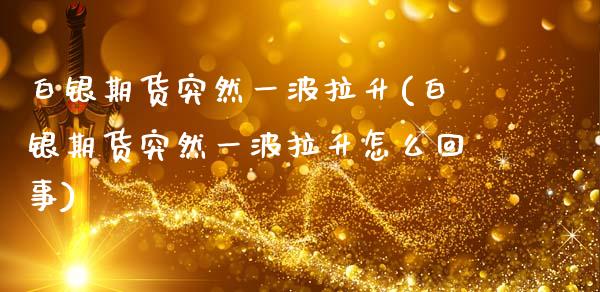 白银期货突然一波拉升(白银期货突然一波拉升怎么回事)_https://www.zztgc.com_原油期货_第1张