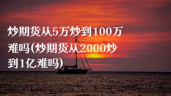 炒期货从5万炒到100万难吗(炒期货从2000炒到1亿难吗)_https://www.zztgc.com_期货行情_第1张