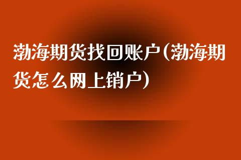渤海期货找回账户(渤海期货怎么网上销户)_https://www.zztgc.com_原油期货_第1张