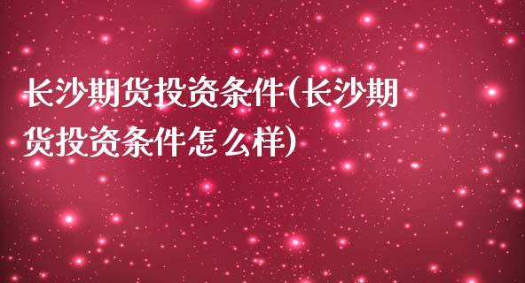 长沙期货投资条件(长沙期货投资条件怎么样)_https://www.zztgc.com_黄金期货_第1张