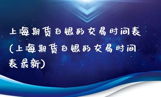 上海期货白银的交易时间表(上海期货白银的交易时间表最新)_https://www.zztgc.com_期货直播_第1张