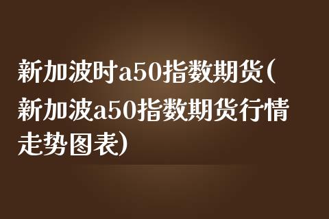 新加波时a50指数期货(新加波a50指数期货行情走势图表)_https://www.zztgc.com_期货直播_第1张