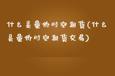什么是量价时空期货(什么是量价时空期货交易)_https://www.zztgc.com_期货入门_第1张
