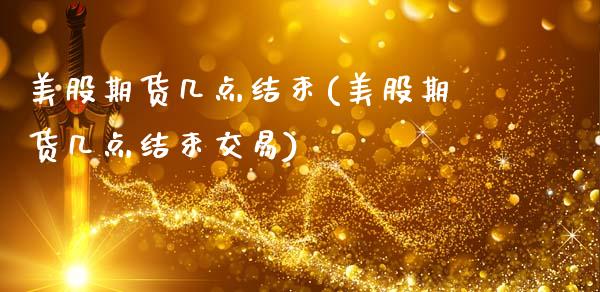 美股期货几点结束(美股期货几点结束交易)_https://www.zztgc.com_期货直播_第1张