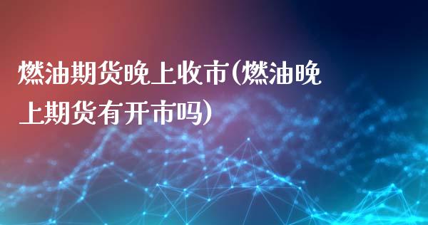 燃油期货晚上收市(燃油晚上期货有开市吗)_https://www.zztgc.com_期货行情_第1张