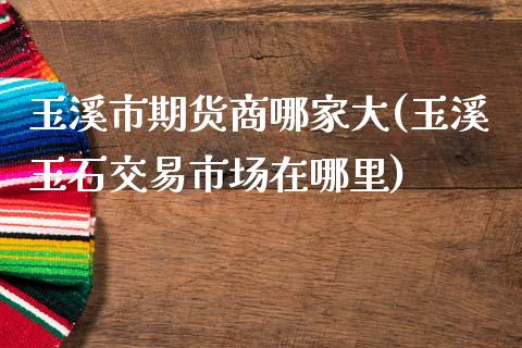 玉溪市期货商哪家大(玉溪玉石交易市场在哪里)_https://www.zztgc.com_黄金期货_第1张