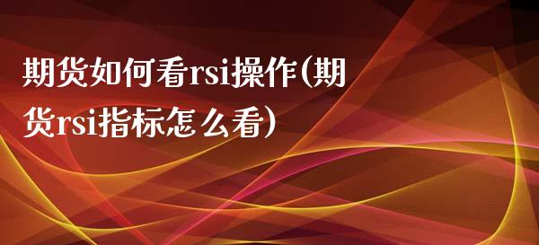 期货如何看rsi操作(期货rsi指标怎么看)_https://www.zztgc.com_原油期货_第1张