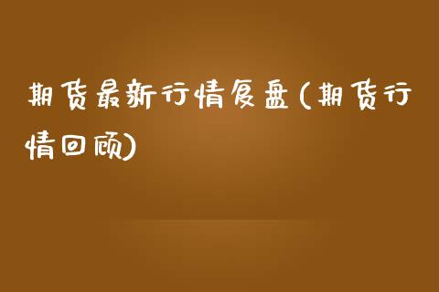 期货最新行情复盘(期货行情回顾)_https://www.zztgc.com_黄金期货_第1张