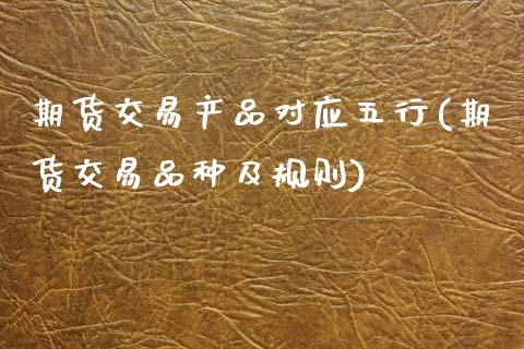 期货交易产品对应五行(期货交易品种及规则)_https://www.zztgc.com_期货直播_第1张