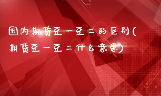 国内期货豆一豆二的区别(期货豆一豆二什么意思)_https://www.zztgc.com_期货入门_第1张