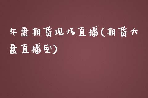 午盘期货现场直播(期货大盘直播室)_https://www.zztgc.com_期货行情_第1张