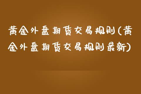 黄金外盘期货交易规则(黄金外盘期货交易规则最新)_https://www.zztgc.com_原油期货_第1张