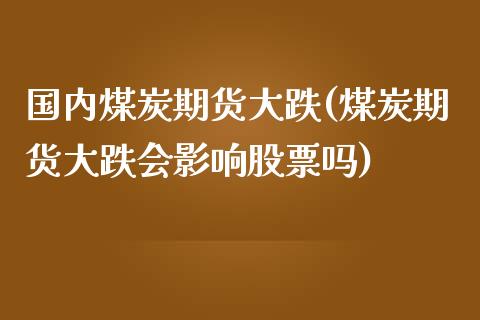 国内煤炭期货大跌(煤炭期货大跌会影响股票吗)_https://www.zztgc.com_期货入门_第1张