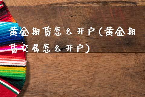 黄金期货怎么开户(黄金期货交易怎么开户)_https://www.zztgc.com_期货直播_第1张