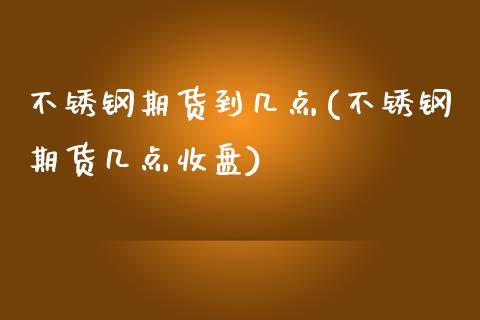 不锈钢期货到几点(不锈钢期货几点收盘)_https://www.zztgc.com_黄金期货_第1张