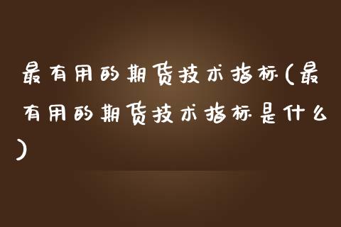 最有用的期货技术指标(最有用的期货技术指标是什么)_https://www.zztgc.com_期货直播_第1张