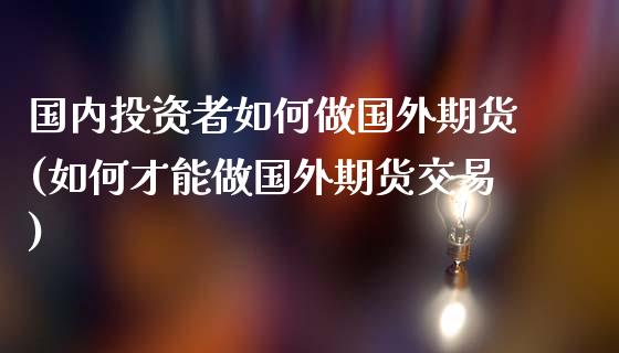 国内投资者如何做国外期货(如何才能做国外期货交易)_https://www.zztgc.com_期货入门_第1张