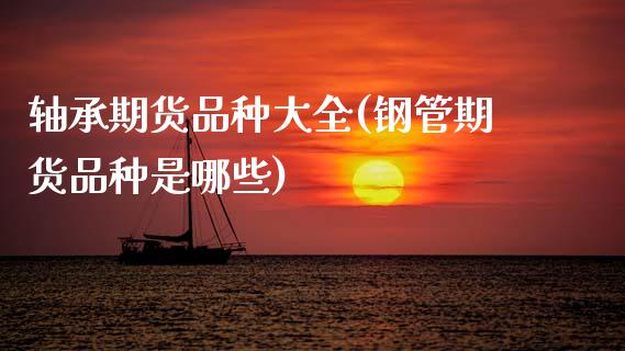 轴承期货品种大全(钢管期货品种是哪些)_https://www.zztgc.com_黄金期货_第1张