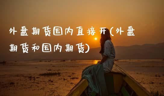 外盘期货国内直接开(外盘期货和国内期货)_https://www.zztgc.com_期货入门_第1张
