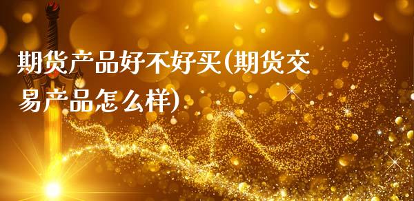 期货产品好不好买(期货交易产品怎么样)_https://www.zztgc.com_期货行情_第1张