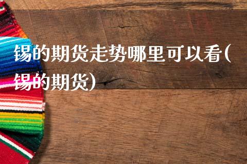 锡的期货走势哪里可以看(锡的期货)_期货行情_第1张_珍投期货网 锡的期货走势哪里可以看(锡的期货)_https://www.zztgc.com_期货行情_第1张