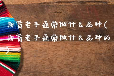 期货老手通常做什么品种(期货老手通常做什么品种的)_https://www.zztgc.com_黄金期货_第1张