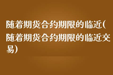 随着期货合约期限的临近(随着期货合约期限的临近交易)_https://www.zztgc.com_期货行情_第1张
