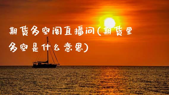期货多空阁直播间(期货里多空是什么意思)_https://www.zztgc.com_期货直播_第1张