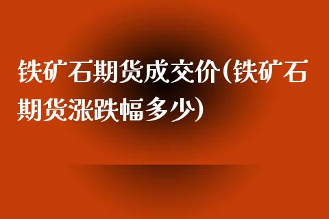 铁矿石期货成交价(铁矿石期货涨跌幅多少)_https://www.zztgc.com_期货行情_第1张