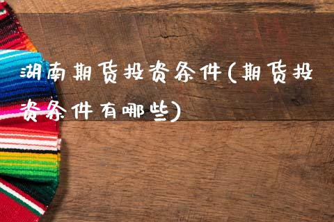 湖南期货投资条件(期货投资条件有哪些)_https://www.zztgc.com_黄金期货_第1张