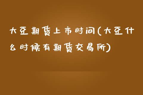 大豆期货上市时间(大豆什么时候有期货交易所)_https://www.zztgc.com_黄金期货_第1张