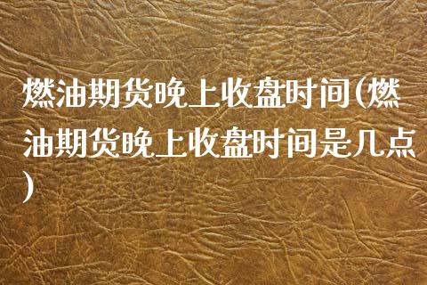 燃油期货晚上收盘时间(燃油期货晚上收盘时间是几点)_https://www.zztgc.com_原油期货_第1张
