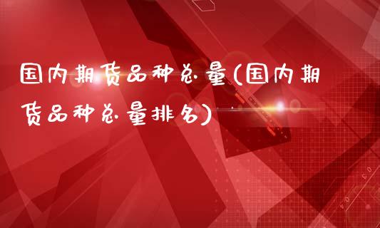 国内期货品种总量(国内期货品种总量排名)_https://www.zztgc.com_期货行情_第1张