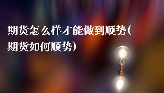 期货怎么样才能做到顺势(期货如何顺势)_https://www.zztgc.com_期货入门_第1张