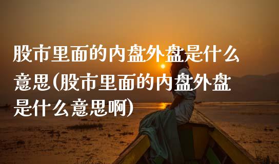 股市里面的内盘外盘是什么意思(股市里面的内盘外盘是什么意思啊)_https://www.zztgc.com_期货行情_第1张