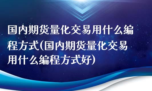 国内期货量化交易用什么编程方式(国内期货量化交易用什么编程方式好)_https://www.zztgc.com_期货行情_第1张