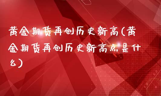 黄金期货再创历史新高(黄金期货再创历史新高点是什么)_https://www.zztgc.com_黄金期货_第1张