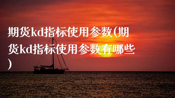 期货kd指标使用参数(期货kd指标使用参数有哪些)_https://www.zztgc.com_期货直播_第1张
