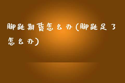 脚趾期货怎么办(脚趾足了怎么办)_https://www.zztgc.com_期货行情_第1张