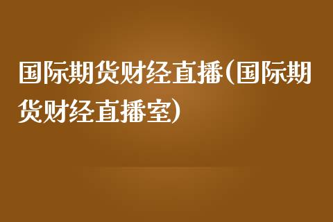 国际期货财经直播(国际期货财经直播室)_https://www.zztgc.com_期货直播_第1张