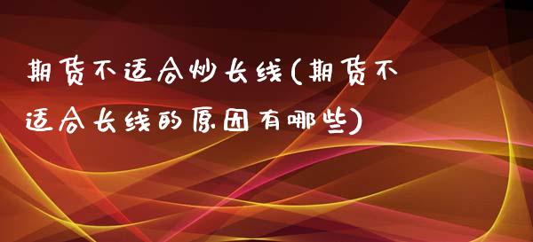 期货不适合炒长线(期货不适合长线的原因有哪些)_https://www.zztgc.com_原油期货_第1张