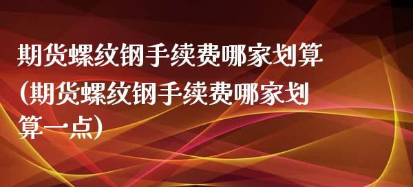 期货螺纹钢手续费哪家划算(期货螺纹钢手续费哪家划算一点)_https://www.zztgc.com_原油期货_第1张