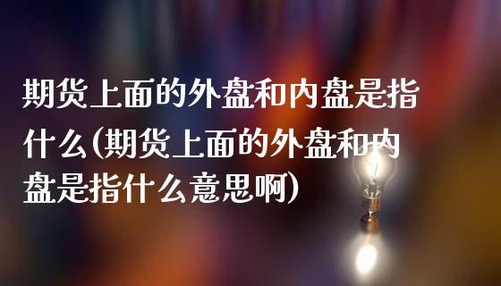 期货上面的外盘和内盘是指什么(期货上面的外盘和内盘是指什么意思啊)_https://www.zztgc.com_期货直播_第1张