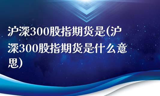 沪深300股指期货是(沪深300股指期货是什么意思)_https://www.zztgc.com_黄金期货_第1张